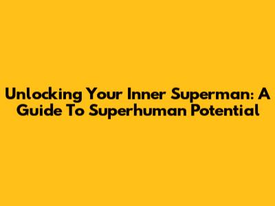 Unlocking Your Inner Superman: A Guide To Superhuman Potential