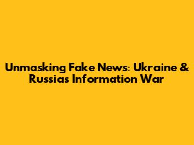 Unmasking Fake News: Ukraine & Russia's Information War