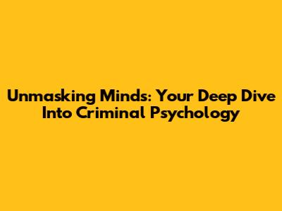 Unmasking Minds: Your Deep Dive Into Criminal Psychology