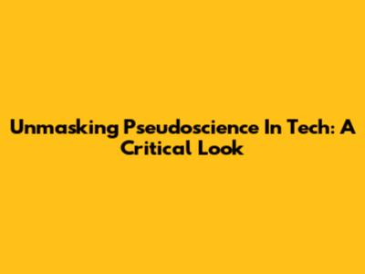 Unmasking Pseudoscience In Tech: A Critical Look
