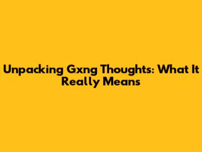 Unpacking 'Gxng Thoughts': What It Really Means