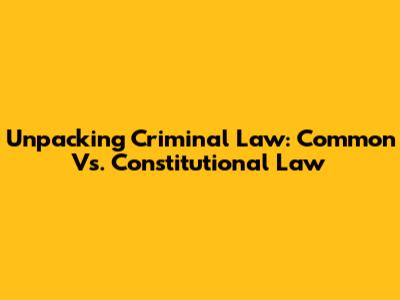 Unpacking Criminal Law: Common Vs. Constitutional Law