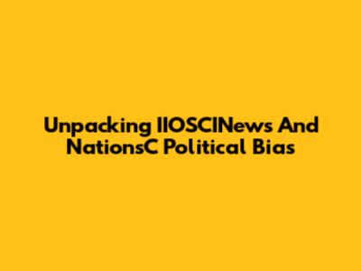 Unpacking IIOSCINews And NationsC Political Bias