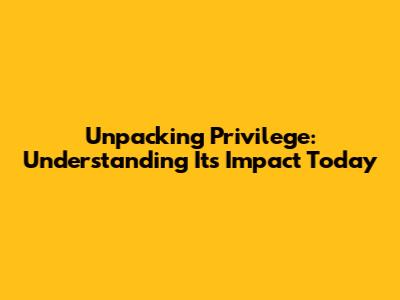 Unpacking Privilege: Understanding Its Impact Today