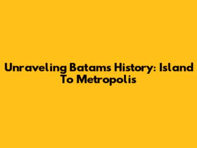 Unraveling Batam's History: Island To Metropolis