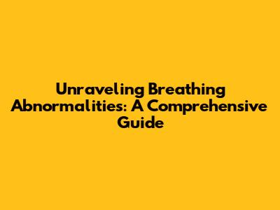 Unraveling Breathing Abnormalities: A Comprehensive Guide