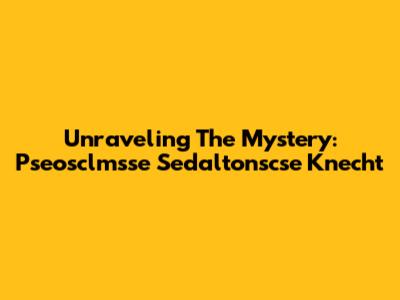 Unraveling The Mystery: Pseosclmsse Sedaltonscse Knecht