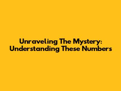 Unraveling The Mystery: Understanding These Numbers
