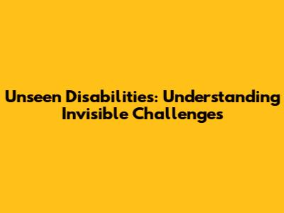 Unseen Disabilities: Understanding Invisible Challenges