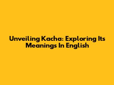 Unveiling 'Kacha': Exploring Its Meanings In English