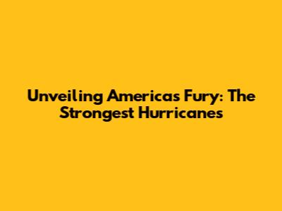 Unveiling America's Fury: The Strongest Hurricanes