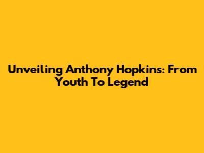 Unveiling Anthony Hopkins: From Youth To Legend