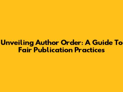 Unveiling Author Order: A Guide To Fair Publication Practices