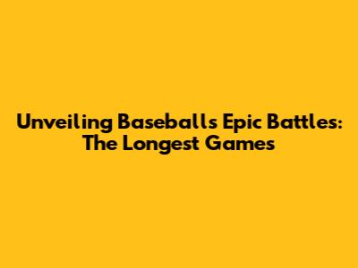 Unveiling Baseball's Epic Battles: The Longest Games