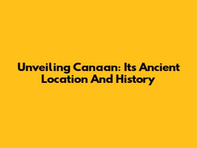 Unveiling Canaan: Its Ancient Location And History