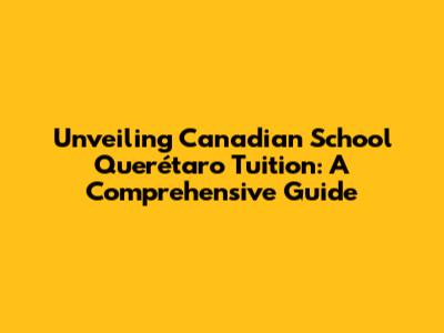 Unveiling Canadian School Querétaro Tuition: A Comprehensive Guide