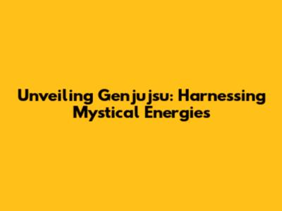 Unveiling Genjujsu: Harnessing Mystical Energies