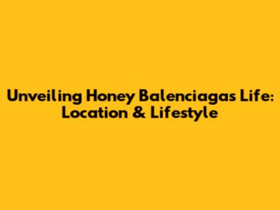 Unveiling Honey Balenciaga's Life: Location & Lifestyle