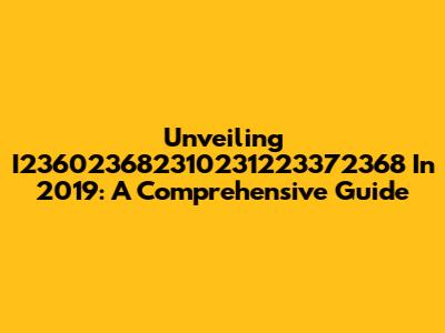 Unveiling I236023682310231223372368 In 2019: A Comprehensive Guide