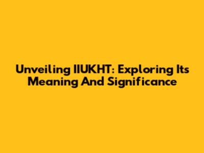 Unveiling IIUKHT: Exploring Its Meaning And Significance