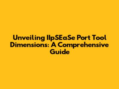 Unveiling IIpSEaSe Port Tool Dimensions: A Comprehensive Guide