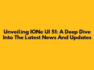 Unveiling IONe UI 51: A Deep Dive Into The Latest News And Updates
