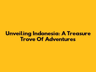 Unveiling Indonesia: A Treasure Trove Of Adventures