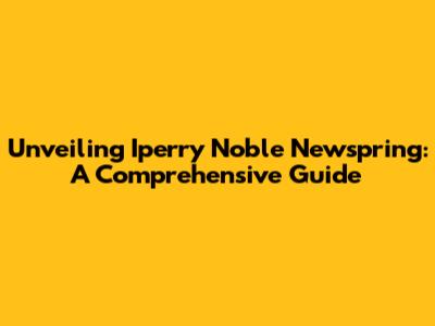 Unveiling Iperry Noble Newspring: A Comprehensive Guide