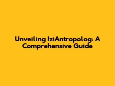 Unveiling IziAntropolog: A Comprehensive Guide