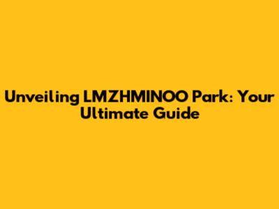 Unveiling LMZHMINOO Park: Your Ultimate Guide