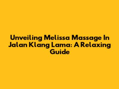 Unveiling Melissa Massage In Jalan Klang Lama: A Relaxing Guide