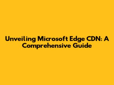 Unveiling Microsoft Edge CDN: A Comprehensive Guide