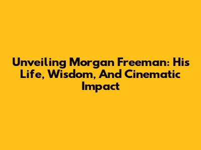 Unveiling Morgan Freeman: His Life, Wisdom, And Cinematic Impact