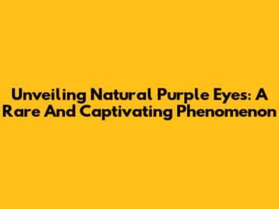 Unveiling Natural Purple Eyes: A Rare And Captivating Phenomenon