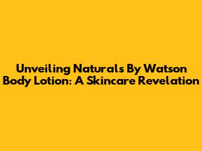 Unveiling Naturals By Watson Body Lotion: A Skincare Revelation