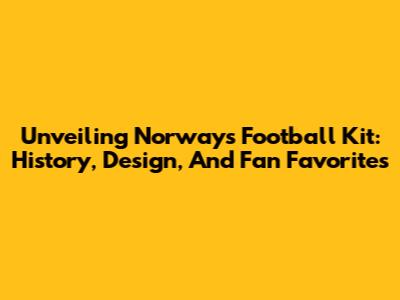 Unveiling Norway's Football Kit: History, Design, And Fan Favorites