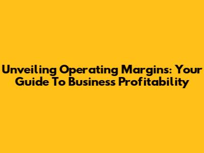 Unveiling Operating Margins: Your Guide To Business Profitability
