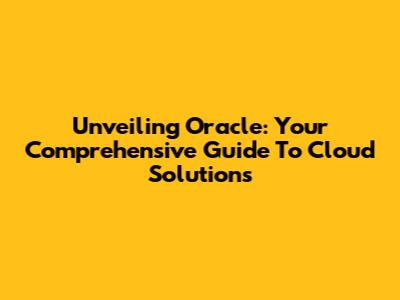 Unveiling Oracle: Your Comprehensive Guide To Cloud Solutions