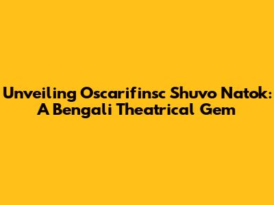 Unveiling Oscarifinsc Shuvo Natok: A Bengali Theatrical Gem