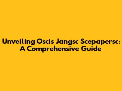 Unveiling Oscis Jangsc Scepapersc: A Comprehensive Guide