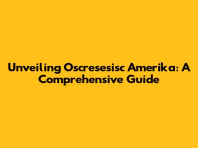 Unveiling Oscresesisc Amerika: A Comprehensive Guide