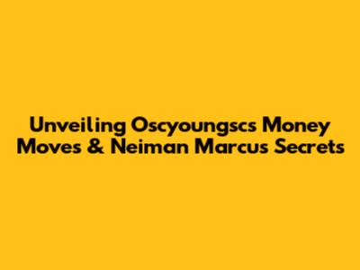 Unveiling Oscyoungsc's Money Moves & Neiman Marcus Secrets