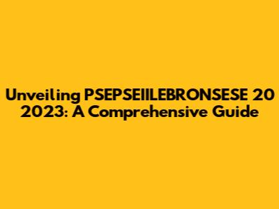 Unveiling PSEPSEIILEBRONSESE 20 2023: A Comprehensive Guide