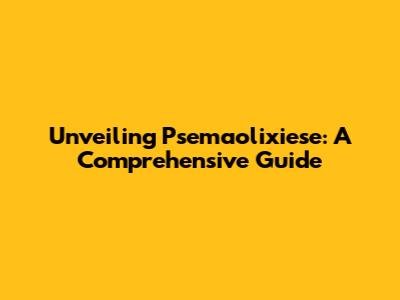 Unveiling Psemaolixiese: A Comprehensive Guide