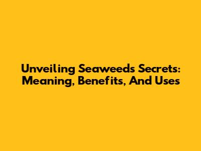 Unveiling Seaweed's Secrets: Meaning, Benefits, And Uses