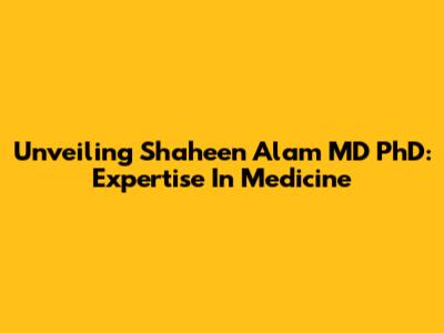 Unveiling Shaheen Alam MD PhD: Expertise In Medicine