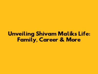 Unveiling Shivam Malik's Life: Family, Career & More