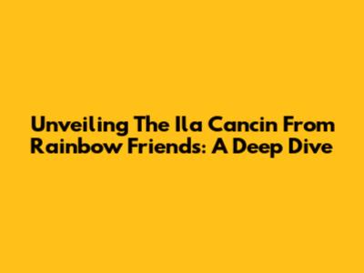 Unveiling The 'Ila Cancin' From Rainbow Friends: A Deep Dive
