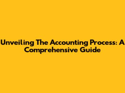 Unveiling The Accounting Process: A Comprehensive Guide