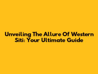 Unveiling The Allure Of Western Siti: Your Ultimate Guide